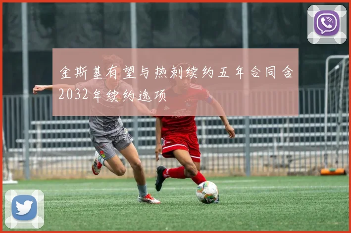 金斯基有望与热刺续约五年合同含2032年续约选项