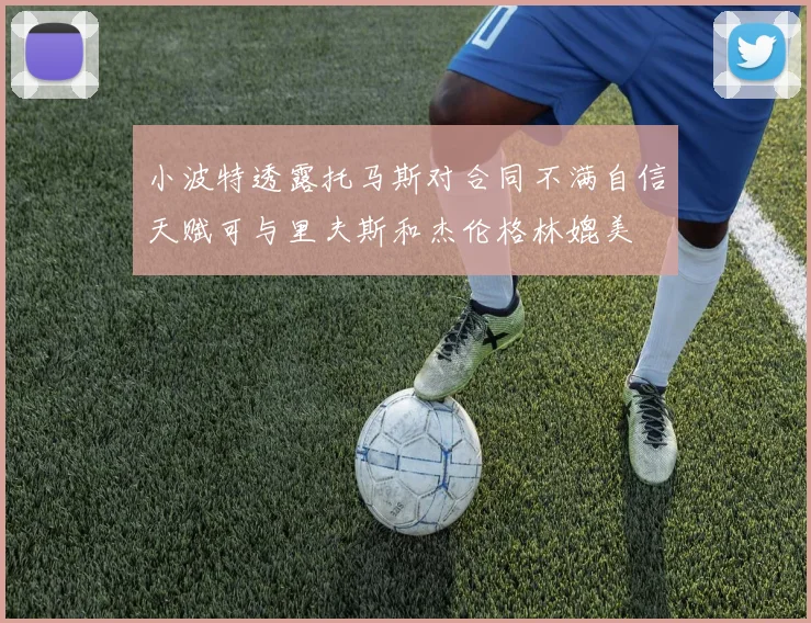 小波特透露托马斯对合同不满自信天赋可与里夫斯和杰伦格林媲美