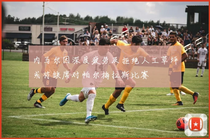 内马尔因深度疲劳及拒绝人工草坪或将缺席对帕尔梅拉斯比赛