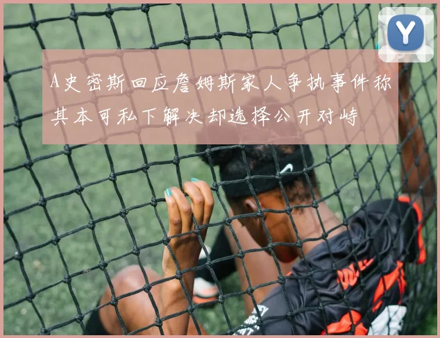 A史密斯回应詹姆斯家人争执事件称其本可私下解决却选择公开对峙