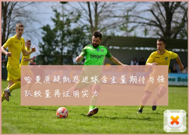 哈曼质疑凯恩进球含金量期待与强队较量再证明实力