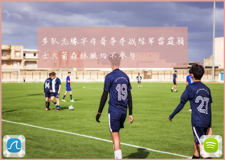 多队无缘字母哥争夺战绿军雷霆骑士火箭森林狼均不参与