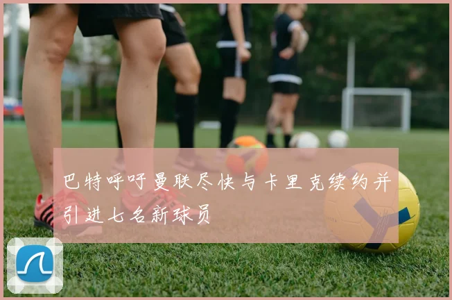 巴特呼吁曼联尽快与卡里克续约并引进七名新球员