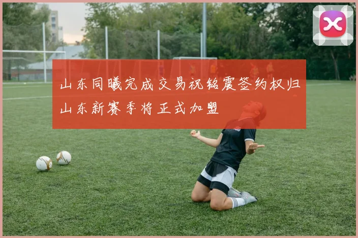 山东同曦完成交易祝铭震签约权归山东新赛季将正式加盟