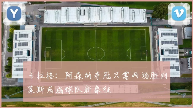 卡拉格：阿森纳夺冠只需两场胜利莱斯或成球队新象征