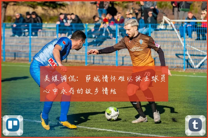美媒调侃：萨城情怀难以抹去球员心中永存的故乡情结