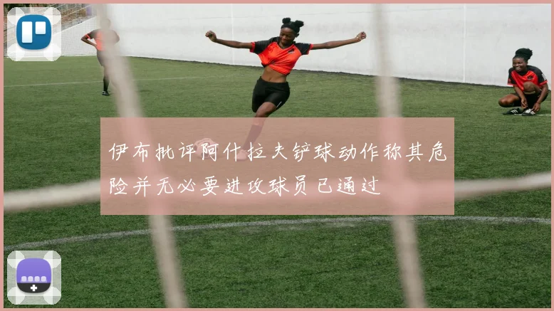伊布批评阿什拉夫铲球动作称其危险并无必要进攻球员已通过
