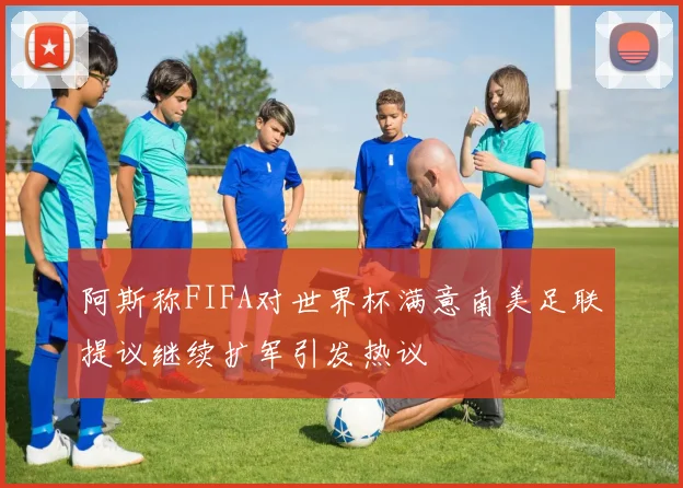 阿斯称FIFA对世界杯满意南美足联提议继续扩军引发热议