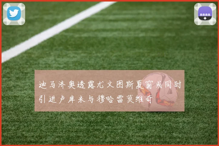 迪马济奥透露尤文图斯夏窗或同时引进卢库米与穆哈雷莫维奇