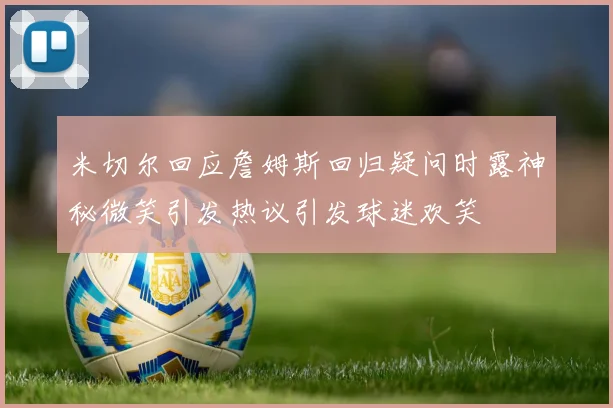 米切尔回应詹姆斯回归疑问时露神秘微笑引发热议引发球迷欢笑