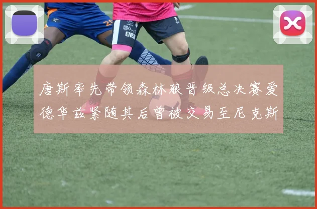 唐斯率先带领森林狼晋级总决赛爱德华兹紧随其后曾被交易至尼克斯