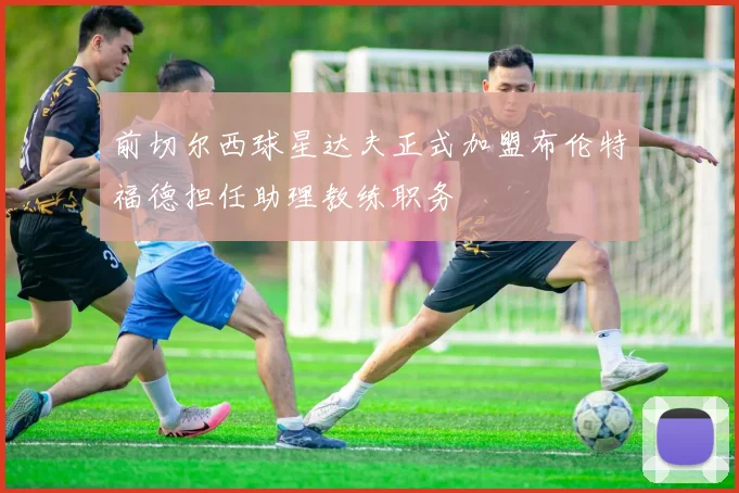 前切尔西球星达夫正式加盟布伦特福德担任助理教练职务
