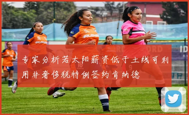 专家分析若太阳薪资低于土线可利用非奢侈税特例签约肯纳德