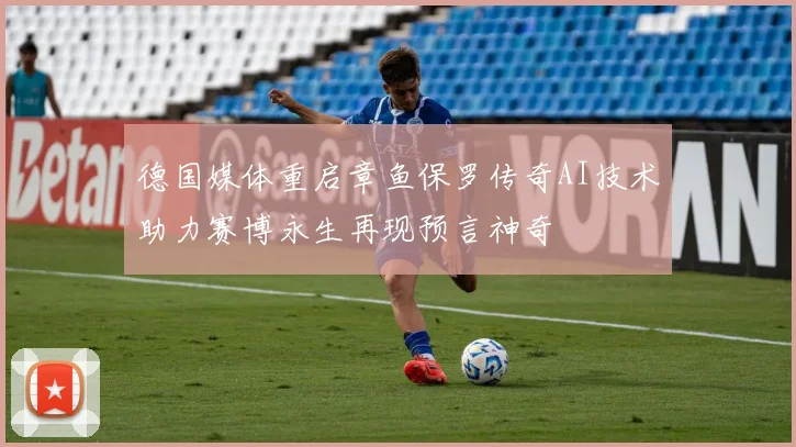 德国媒体重启章鱼保罗传奇AI技术助力赛博永生再现预言神奇